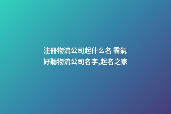 注冊物流公司起什么名 霸氣好聽物流公司名字,起名之家-第1張-公司起名-玄機派